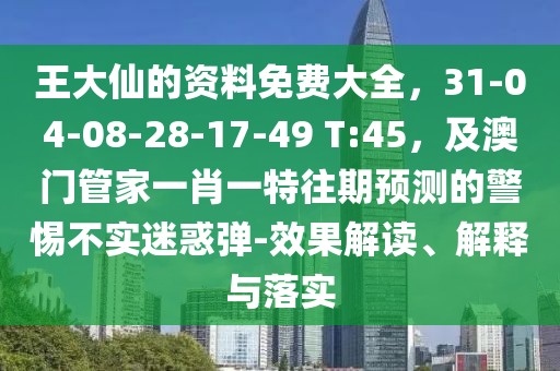 王大仙的資料免費(fèi)大全，31-04-08-28-17-49 T:45，及澳門管家一肖一特往期預(yù)測(cè)的警惕不實(shí)迷惑彈-效果解讀、解釋與落實(shí)