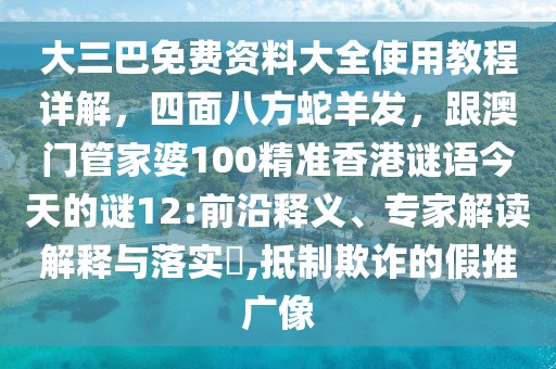 大三巴免費資料大全使用教程詳解，四面八方蛇羊發(fā)，跟澳門管家婆100精準(zhǔn)香港謎語今天的謎12:前沿釋義、專家解讀解釋與落實?,抵制欺詐的假推廣像