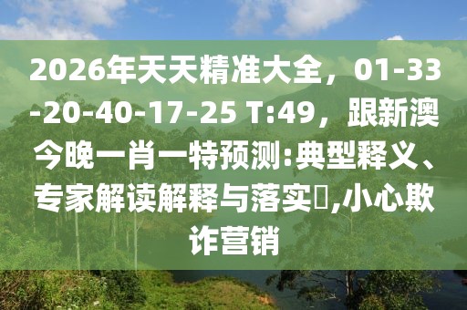 2026年天天精準(zhǔn)大全，01-33-20-40-17-25 T:49，跟新澳今晚一肖一特預(yù)測:典型釋義、專家解讀解釋與落實?,小心欺詐營銷