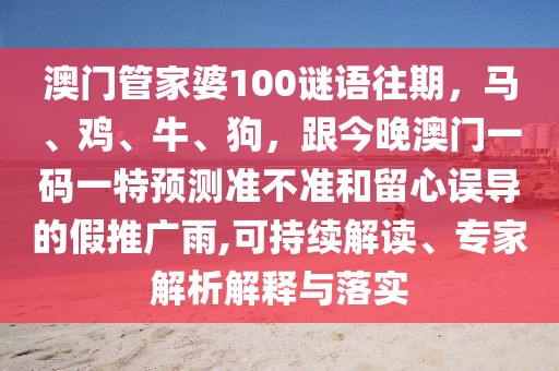 澳門(mén)管家婆100謎語(yǔ)往期，馬、雞、牛、狗，跟今晚澳門(mén)一碼一特預(yù)測(cè)準(zhǔn)不準(zhǔn)和留心誤導(dǎo)的假推廣雨,可持續(xù)解讀、專(zhuān)家解析解釋與落實(shí)