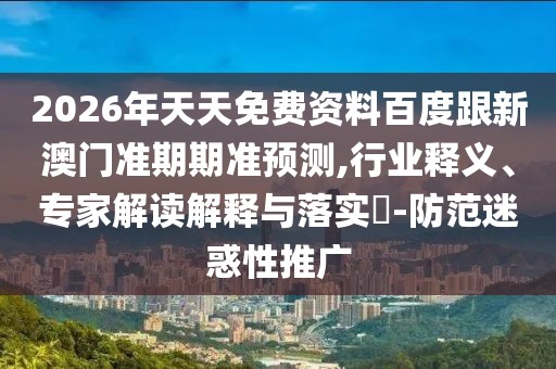 2026年天天免費(fèi)資料百度跟新澳門準(zhǔn)期期準(zhǔn)預(yù)測(cè),行業(yè)釋義、專家解讀解釋與落實(shí)?-防范迷惑性推廣