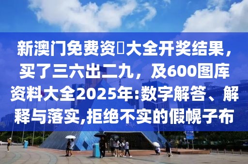 新澳門免費資枓大全開獎結(jié)果，買了三六出二九，及600圖庫資料大全2025年:數(shù)字解答、解釋與落實,拒絕不實的假幌子布