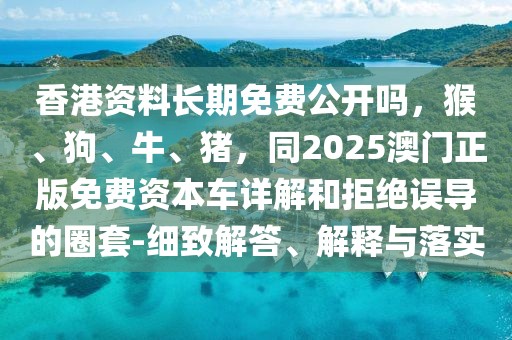 香港資料長期免費公開嗎，猴、狗、牛、豬，同2025澳門正版免費資本車詳解和拒絕誤導的圈套-細致解答、解釋與落實