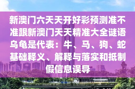 新澳門六天天開好彩預(yù)測(cè)準(zhǔn)不準(zhǔn)跟新澳門天天精準(zhǔn)大全謎語(yǔ)烏龜是代表：牛、馬、狗、蛇基礎(chǔ)釋義、解釋與落實(shí)和抵制假信息誤導(dǎo)