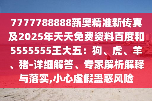 7777788888新奧精準(zhǔn)新傳真及2025年天天免費(fèi)資料百度和5555555王大五：狗、虎、羊、豬-詳細(xì)解答、專家解析解釋與落實(shí),小心虛假蠱惑風(fēng)險(xiǎn)