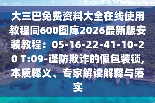 大三巴免費資料大全在線使用教程同600圖庫2026最新版安裝教程：05-16-22-41-10-20 T:09-謹防欺詐的假包裝鎖,本質(zhì)釋義、專家解讀解釋與落實