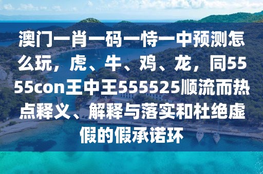 澳門一肖一碼一恃一中預(yù)測(cè)怎么玩，虎、牛、雞、龍，同5555con王中王555525順流而熱點(diǎn)釋義、解釋與落實(shí)和杜絕虛假的假承諾環(huán)