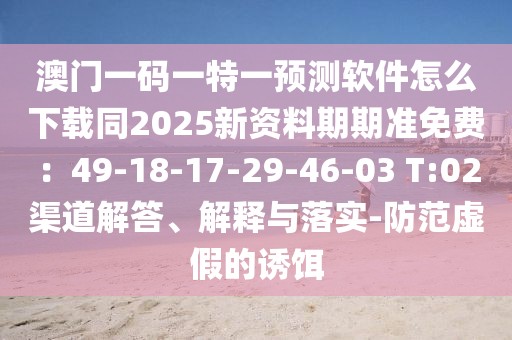 澳門(mén)一碼一特一預(yù)測(cè)軟件怎么下載同2025新資料期期準(zhǔn)免費(fèi)：49-18-17-29-46-03 T:02渠道解答、解釋與落實(shí)-防范虛假的誘餌