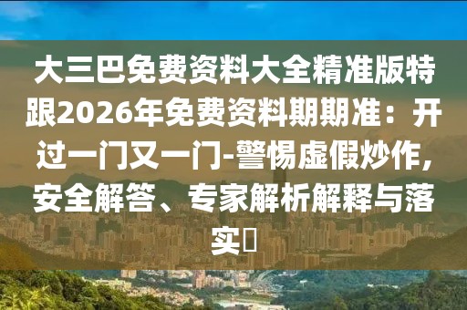 大三巴免費資料大全精準版特跟2026年免費資料期期準：開過一門又一門-警惕虛假炒作,安全解答、專家解析解釋與落實?