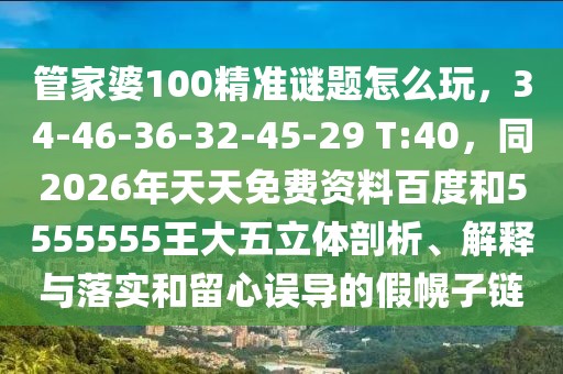 管家婆100精準謎題怎么玩，34-46-36-32-45-29 T:40，同2026年天天免費資料百度和5555555王大五立體剖析、解釋與落實和留心誤導的假幌子鏈
