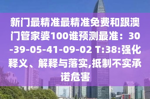 新門最精準(zhǔn)最精準(zhǔn)免費(fèi)和跟澳門管家婆100誰預(yù)測(cè)最準(zhǔn)：30-39-05-41-09-02 T:38:強(qiáng)化釋義、解釋與落實(shí),抵制不實(shí)承諾危害