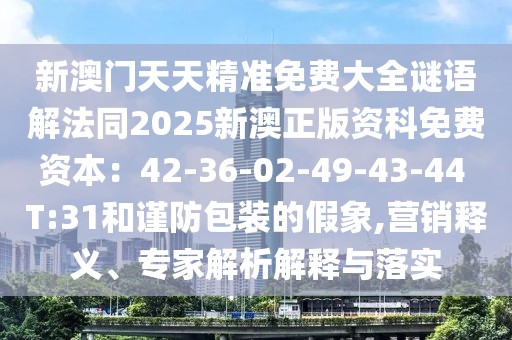 新澳門天天精準免費大全謎語解法同2025新澳正版資科免費資本：42-36-02-49-43-44 T:31和謹防包裝的假象,營銷釋義、專家解析解釋與落實