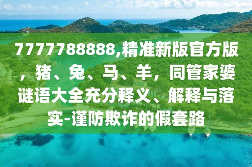 7777788888,精準(zhǔn)新版官方版，豬、兔、馬、羊，同管家婆謎語大全充分釋義、解釋與落實(shí)-謹(jǐn)防欺詐的假套路