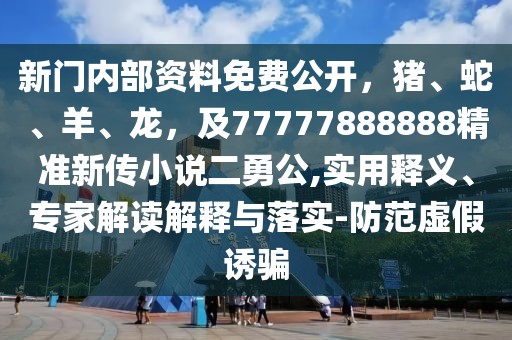 新門內(nèi)部資料免費(fèi)公開，豬、蛇、羊、龍，及77777888888精準(zhǔn)新傳小說二勇公,實(shí)用釋義、專家解讀解釋與落實(shí)-防范虛假誘騙