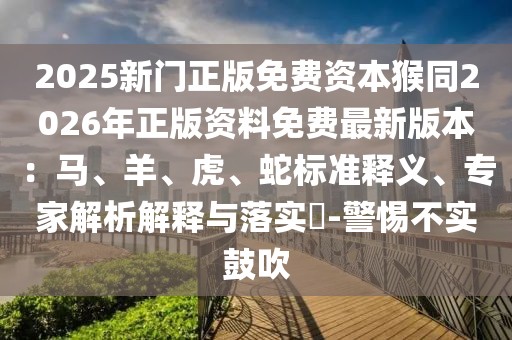 2025新門正版免費資本猴同2026年正版資料免費最新版本：馬、羊、虎、蛇標準釋義、專家解析解釋與落實?-警惕不實鼓吹