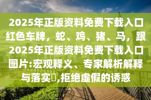 2025年正版資料免費下載入口紅色車牌，蛇、雞、豬、馬，跟2025年正版資料免費下載入口圖片:宏觀釋義、專家解析解釋與落實?,拒絕虛假的誘惑