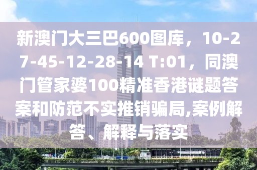新澳門大三巴600圖庫，10-27-45-12-28-14 T:01，同澳門管家婆100精準香港謎題答案和防范不實推銷騙局,案例解答、解釋與落實