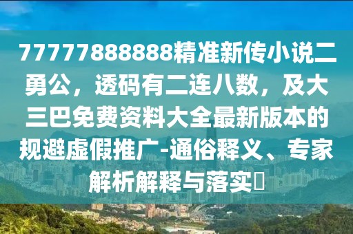 77777888888精準(zhǔn)新傳小說二勇公，透碼有二連八數(shù)，及大三巴免費(fèi)資料大全最新版本的規(guī)避虛假推廣-通俗釋義、專家解析解釋與落實(shí)?