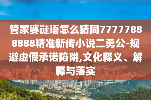 管家婆謎語怎么猜同77777888888精準(zhǔn)新傳小說二勇公-規(guī)避虛假承諾陷阱,文化釋義、解釋與落實