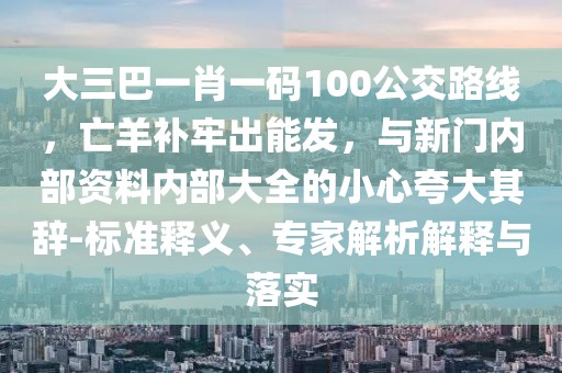 大三巴一肖一碼100公交路線，亡羊補(bǔ)牢出能發(fā)，與新門內(nèi)部資料內(nèi)部大全的小心夸大其辭-標(biāo)準(zhǔn)釋義、專家解析解釋與落實(shí)