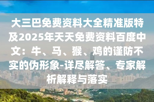 大三巴免費(fèi)資料大全精準(zhǔn)版特及2025年天天免費(fèi)資料百度中文：牛、馬、猴、雞的謹(jǐn)防不實(shí)的偽形象-詳盡解答、專家解析解釋與落實(shí)