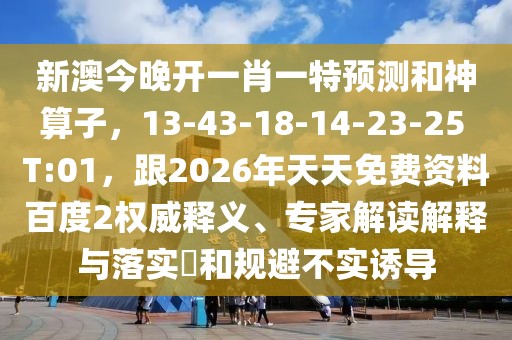 新澳今晚開一肖一特預(yù)測和神算子，13-43-18-14-23-25 T:01，跟2026年天天免費資料百度2權(quán)威釋義、專家解讀解釋與落實?和規(guī)避不實誘導(dǎo)