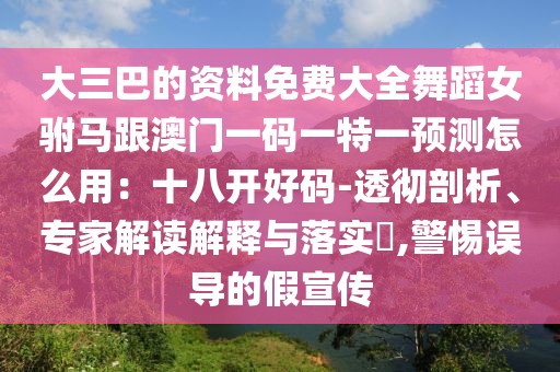 大三巴的資料免費(fèi)大全舞蹈女駙馬跟澳門一碼一特一預(yù)測(cè)怎么用：十八開好碼-透徹剖析、專家解讀解釋與落實(shí)?,警惕誤導(dǎo)的假宣傳