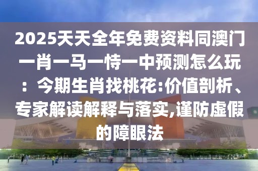 2025天天全年免費(fèi)資料同澳門一肖一馬一恃一中預(yù)測怎么玩：今期生肖找桃花:價(jià)值剖析、專家解讀解釋與落實(shí),謹(jǐn)防虛假的障眼法