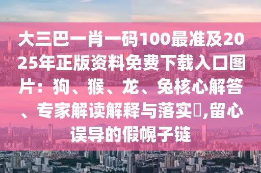 大三巴一肖一碼100最準及2025年正版資料免費下載入口圖片：狗、猴、龍、兔核心解答、專家解讀解釋與落實?,留心誤導的假幌子鏈