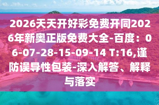 2026天天開好彩免費開同2026年新奧正版免費大全-百度：06-07-28-15-09-14 T:16,謹防誤導(dǎo)性包裝-深入解答、解釋與落實