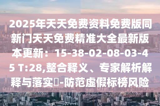 2025年天天免費(fèi)資料免費(fèi)版同新門(mén)天天免費(fèi)精準(zhǔn)大全最新版本更新：15-38-02-08-03-45 T:28,整合釋義、專(zhuān)家解析解釋與落實(shí)?-防范虛假標(biāo)榜風(fēng)險(xiǎn)