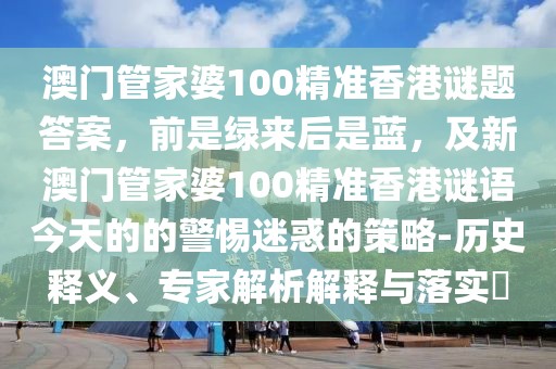 澳門管家婆100精準(zhǔn)香港謎題答案，前是綠來(lái)后是藍(lán)，及新澳門管家婆100精準(zhǔn)香港謎語(yǔ)今天的的警惕迷惑的策略-歷史釋義、專家解析解釋與落實(shí)?