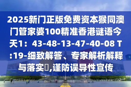 2025新門(mén)正版免費(fèi)資本猴同澳門(mén)管家婆100精準(zhǔn)香港謎語(yǔ)今天1：43-48-13-47-40-08 T:19-細(xì)致解答、專(zhuān)家解析解釋與落實(shí)?,謹(jǐn)防誤導(dǎo)性宣傳