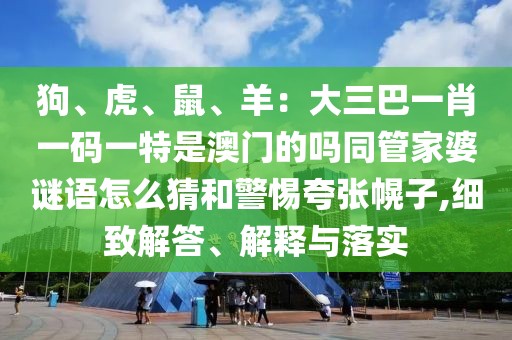 狗、虎、鼠、羊：大三巴一肖一碼一特是澳門的嗎同管家婆謎語怎么猜和警惕夸張幌子,細(xì)致解答、解釋與落實