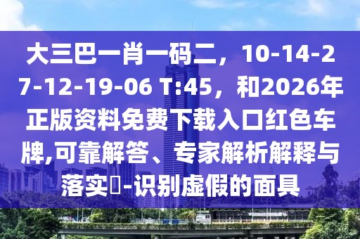 大三巴一肖一碼二，10-14-27-12-19-06 T:45，和2026年正版資料免費(fèi)下載入口紅色車牌,可靠解答、專家解析解釋與落實(shí)?-識(shí)別虛假的面具
