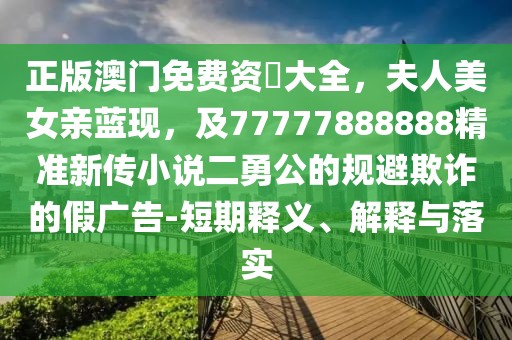 正版澳門免費(fèi)資枓大全，夫人美女親藍(lán)現(xiàn)，及77777888888精準(zhǔn)新傳小說二勇公的規(guī)避欺詐的假?gòu)V告-短期釋義、解釋與落實(shí)