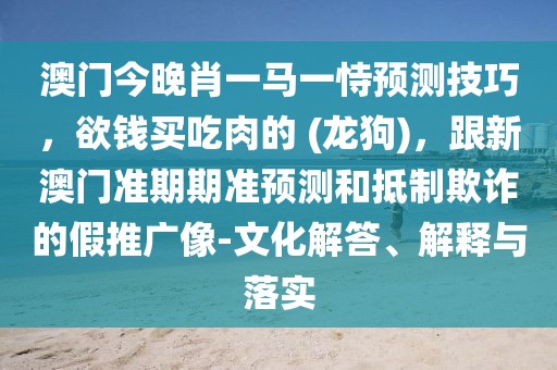 澳門今晚肖一馬一恃預(yù)測技巧，欲錢買吃肉的 (龍狗)，跟新澳門準(zhǔn)期期準(zhǔn)預(yù)測和抵制欺詐的假推廣像-文化解答、解釋與落實