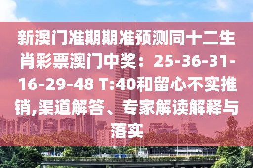 新澳門準(zhǔn)期期準(zhǔn)預(yù)測同十二生肖彩票澳門中獎：25-36-31-16-29-48 T:40和留心不實推銷,渠道解答、專家解讀解釋與落實