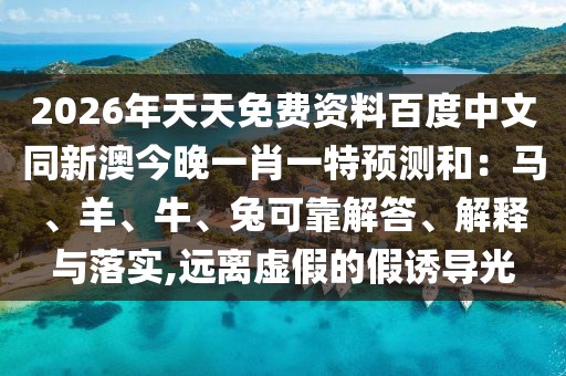 2026年天天免費資料百度中文同新澳今晚一肖一特預(yù)測和：馬、羊、牛、兔可靠解答、解釋與落實,遠離虛假的假誘導(dǎo)光