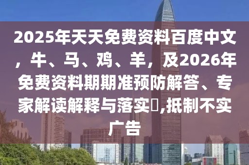 2025年天天免費(fèi)資料百度中文，牛、馬、雞、羊，及2026年免費(fèi)資料期期準(zhǔn)預(yù)防解答、專家解讀解釋與落實(shí)?,抵制不實(shí)廣告