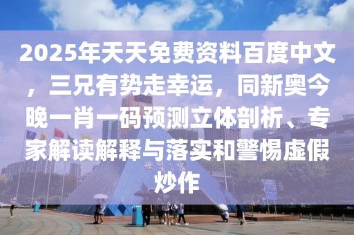 2025年天天免費(fèi)資料百度中文，三兄有勢(shì)走幸運(yùn)，同新奧今晚一肖一碼預(yù)測(cè)立體剖析、專(zhuān)家解讀解釋與落實(shí)和警惕虛假炒作