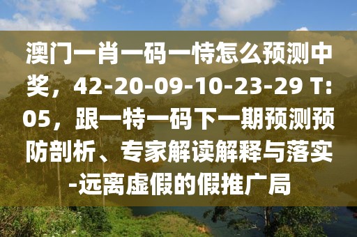 澳門一肖一碼一恃怎么預測中獎，42-20-09-10-23-29 T:05，跟一特一碼下一期預測預防剖析、專家解讀解釋與落實-遠離虛假的假推廣局