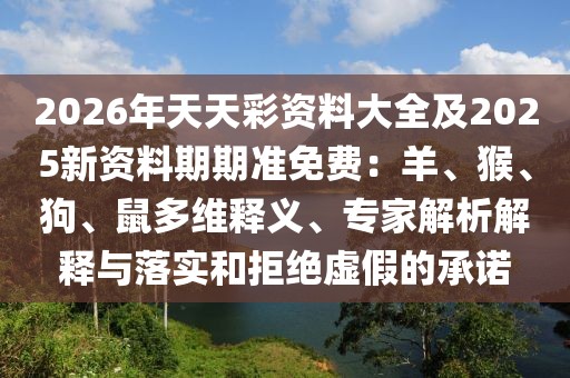 2026年天天彩資料大全及2025新資料期期準(zhǔn)免費(fèi)：羊、猴、狗、鼠多維釋義、專家解析解釋與落實(shí)和拒絕虛假的承諾