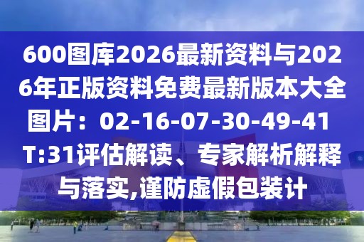 600圖庫2026最新資料與2026年正版資料免費最新版本大全圖片：02-16-07-30-49-41 T:31評估解讀、專家解析解釋與落實,謹防虛假包裝計