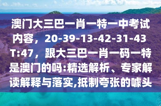 澳門大三巴一肖一特一中考試內容，20-39-13-42-31-43 T:47，跟大三巴一肖一碼一特是澳門的嗎:精選解析、專家解讀解釋與落實,抵制夸張的噱頭