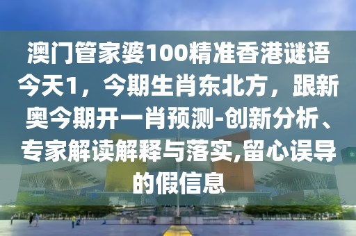 澳門管家婆100精準(zhǔn)香港謎語今天1，今期生肖東北方，跟新奧今期開一肖預(yù)測-創(chuàng)新分析、專家解讀解釋與落實(shí),留心誤導(dǎo)的假信息