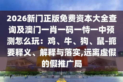 2026新門(mén)正版免費(fèi)資本大全查詢及澳門(mén)一肖一碼一恃一中預(yù)測(cè)怎么玩：雞、牛、狗、鼠-扼要釋義、解釋與落實(shí),遠(yuǎn)離虛假的假推廣局