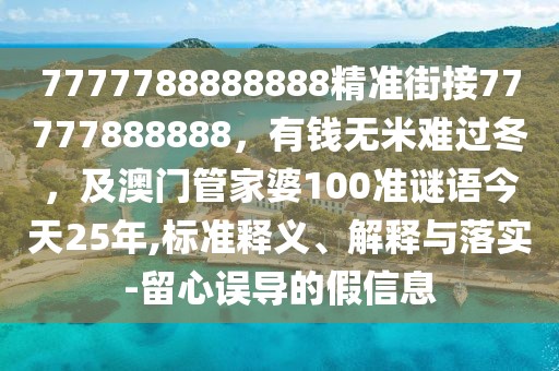 7777788888888精準(zhǔn)街接77777888888，有錢無米難過冬，及澳門管家婆100準(zhǔn)謎語今天25年,標(biāo)準(zhǔn)釋義、解釋與落實-留心誤導(dǎo)的假信息