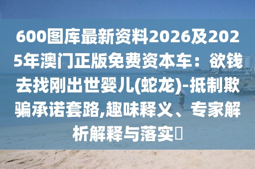 600圖庫最新資料2026及2025年澳門正版免費(fèi)資本車：欲錢去找剛出世嬰兒(蛇龍)-抵制欺騙承諾套路,趣味釋義、專家解析解釋與落實(shí)?