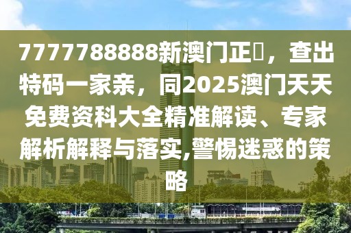 7777788888新澳門正粄，查出特碼一家親，同2025澳門天天免費資科大全精準(zhǔn)解讀、專家解析解釋與落實,警惕迷惑的策略
